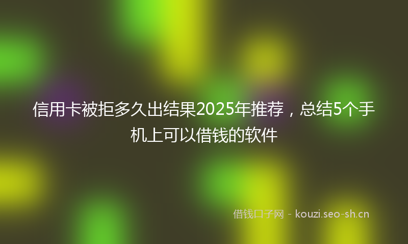 信用卡被拒多久出结果2025年推荐，总结5个手机上可以借钱的软件