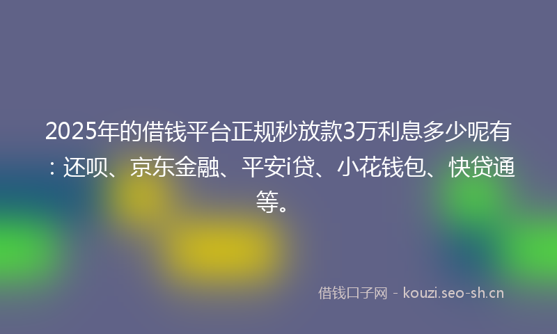2025年的借钱平台正规秒放款3万利息多少呢有：还呗、京东金融、平安i贷、小花钱包、快贷通等。