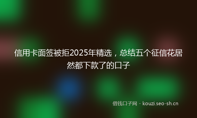 信用卡面签被拒2025年精选，总结五个征信花居然都下款了的口子