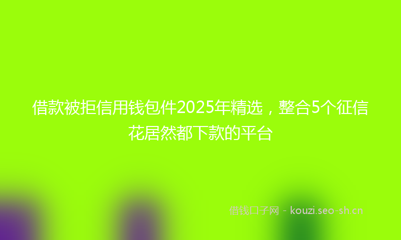 借款被拒信用钱包件2025年精选，整合5个征信花居然都下款的平台