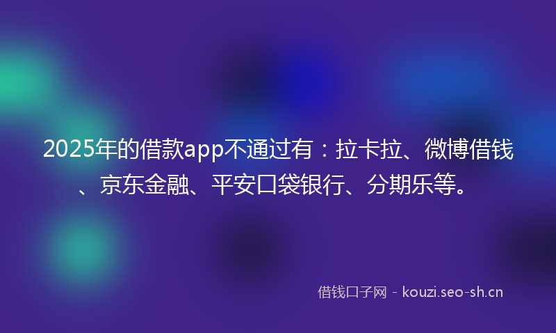 2025年的借款app不通过有：拉卡拉、微博借钱、京东金融、平安口袋银行、分期乐等。