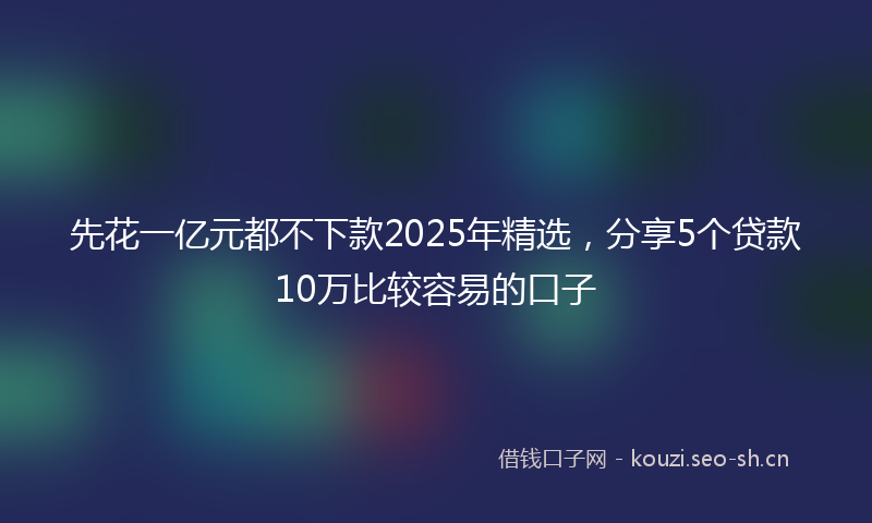 先花一亿元都不下款2025年精选,分享5个贷款10万比较容易的口子