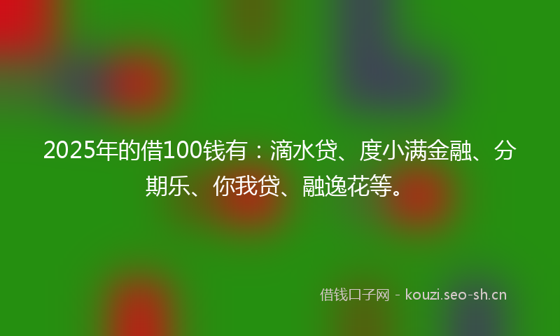 2025年的借100钱有:滴水贷、度小满金融、分期乐、你我贷、融逸花等。