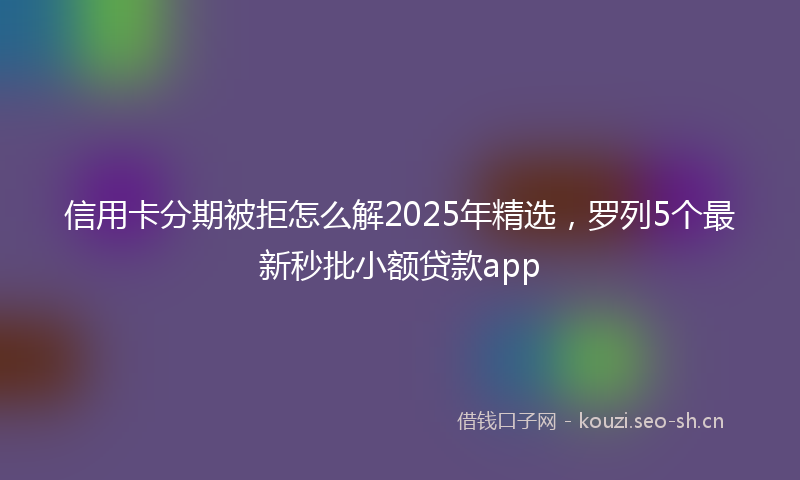 信用卡分期被拒怎么解2025年精选，罗列5个最新秒批小额贷款app