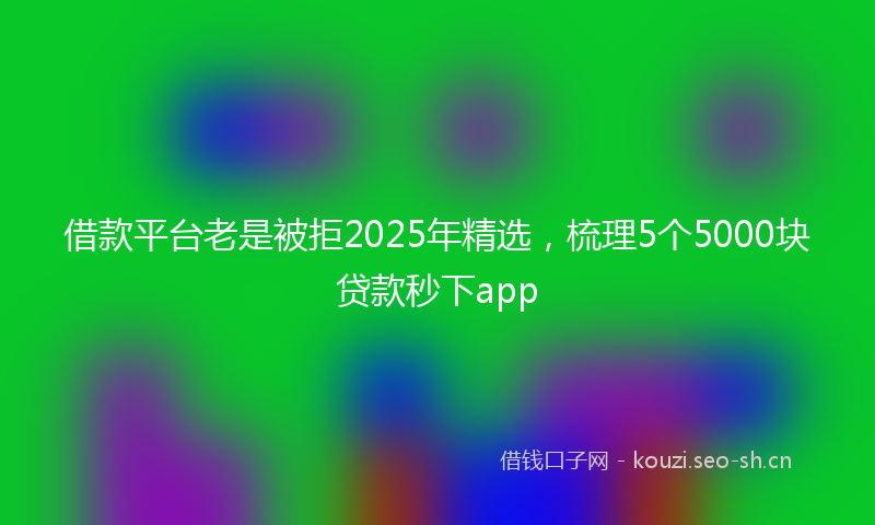 借款平台老是被拒2025年精选，梳理5个5000块贷款秒下app