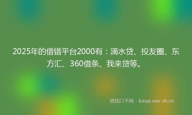 2025年的借错平台2000有：滴水贷、投友圈、东方汇、360借条、我来贷等。