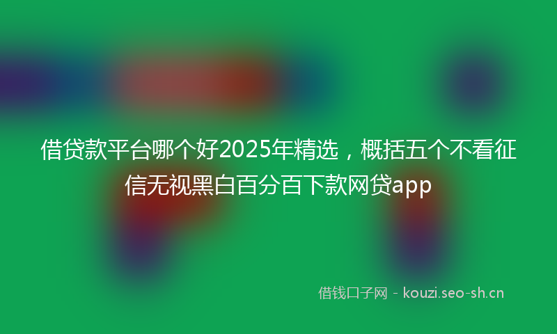 借贷款平台哪个好2025年精选，概括五个不看征信无视黑白百分百下款网贷app