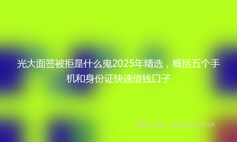 光大面签被拒是什么鬼2025年精选，概括五个手机和身份证快速借钱口子