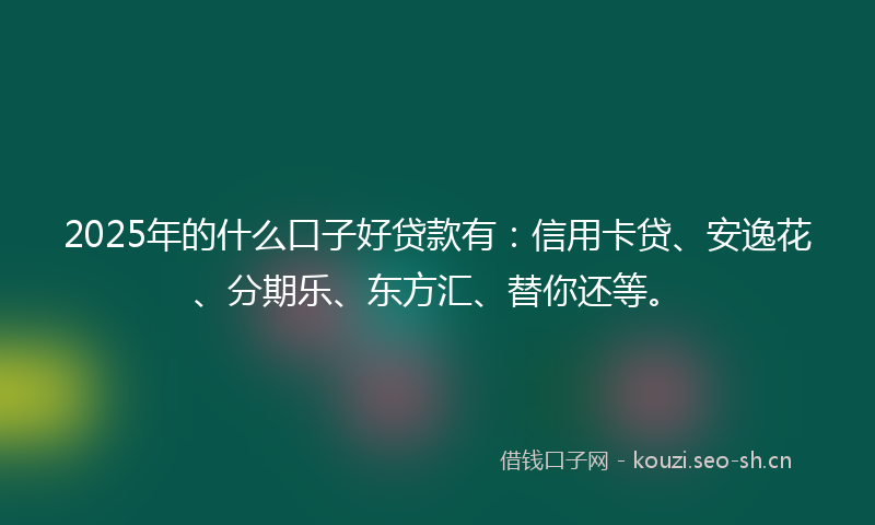2025年的什么口子好贷款有：信用卡贷、安逸花、分期乐、东方汇、替你还等。