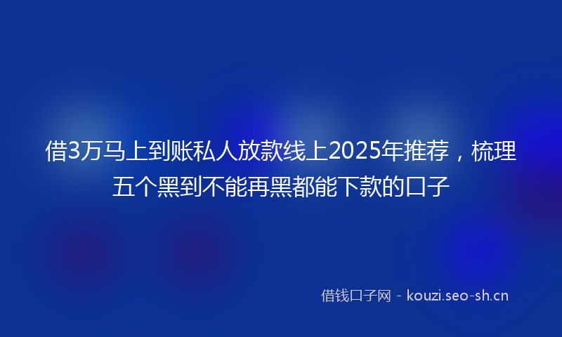 借3万马上到账私人放款线上2025年推荐，梳理五个黑到不能再黑都能下款的口子