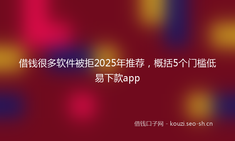 借钱很多软件被拒2025年推荐，概括5个门槛低易下款app