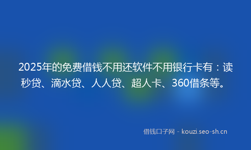 2025年的免费借钱不用还软件不用银行卡有：读秒贷、滴水贷、人人贷、超人卡、360借条等。