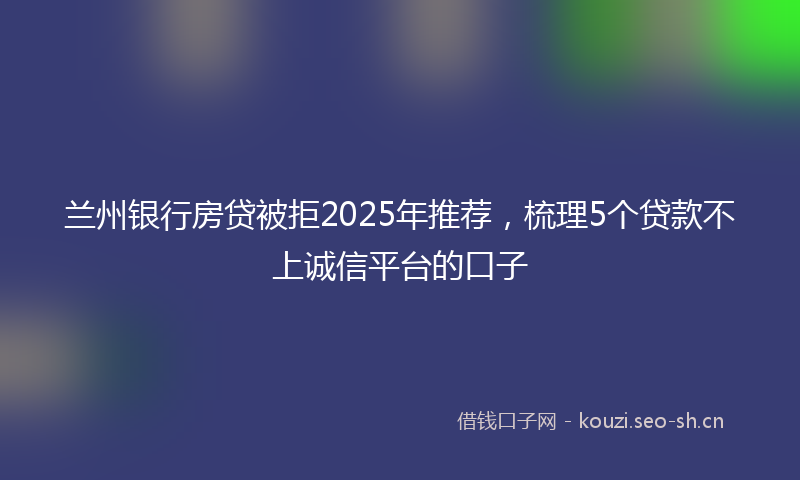 兰州银行房贷被拒2025年推荐，梳理5个贷款不上诚信平台的口子