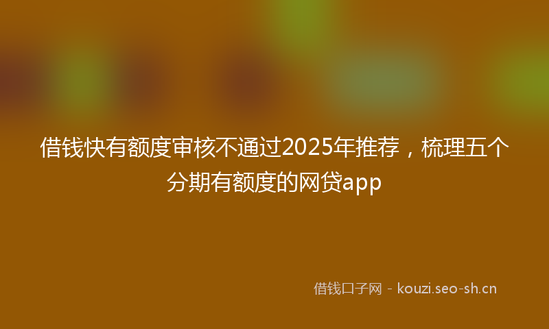 借钱快有额度审核不通过2025年推荐，梳理五个分期有额度的网贷app