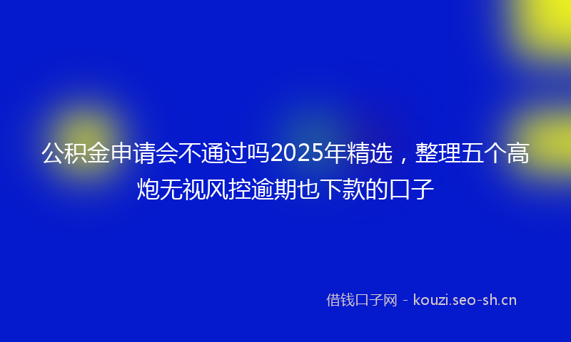 公积金申请会不通过吗2025年精选，整理五个高炮无视风控逾期也下款的口子