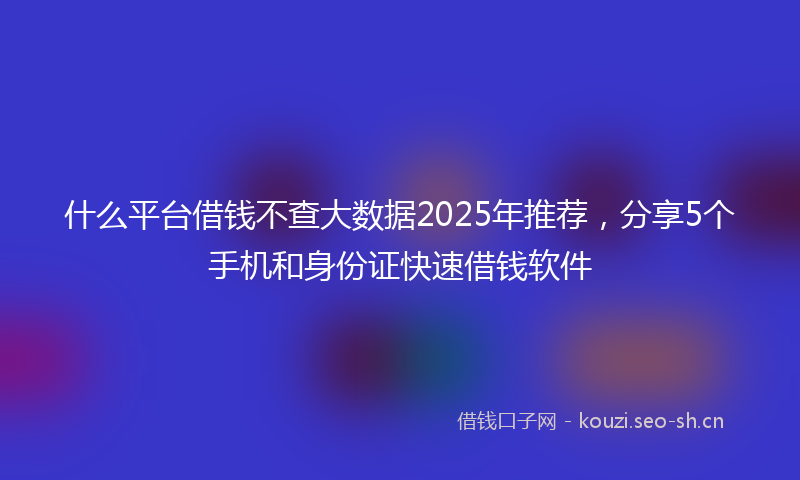 什么平台借钱不查大数据2025年推荐，分享5个手机和身份证快速借钱软件