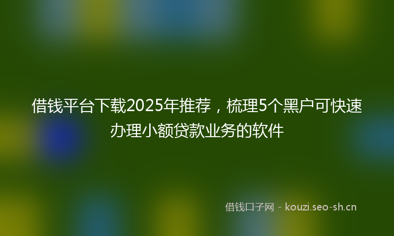 借钱平台下载2025年推荐,梳理5个黑户可快速办理小额贷款业务的软件