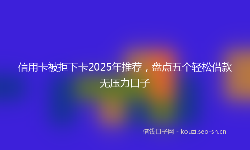 信用卡被拒下卡2025年推荐，盘点五个轻松借款无压力口子