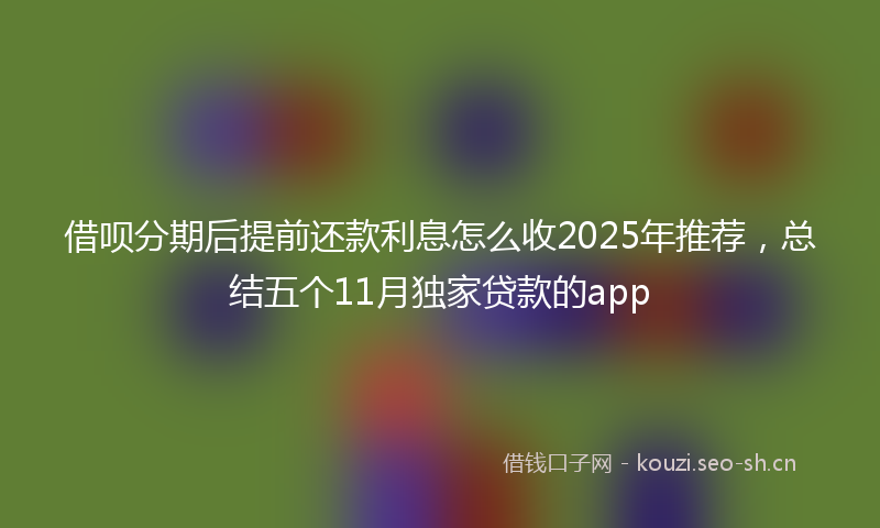 借呗分期后提前还款利息怎么收2025年推荐，总结五个11月独家贷款的app
