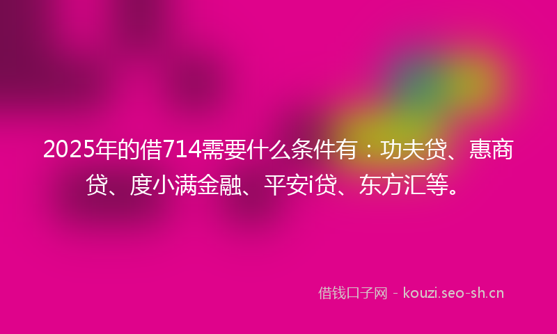 2025年的借714需要什么条件有：功夫贷、惠商贷、度小满金融、平安i贷、东方汇等。