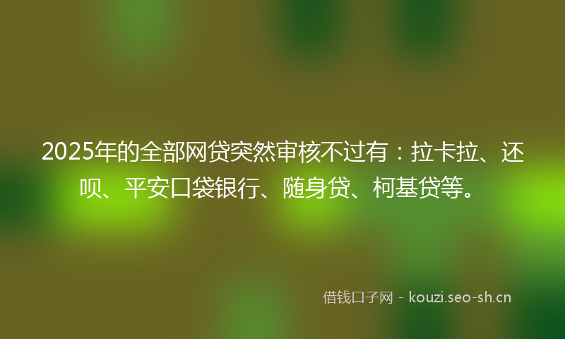 2025年的全部网贷突然审核不过有：拉卡拉、还呗、平安口袋银行、随身贷、柯基贷等。