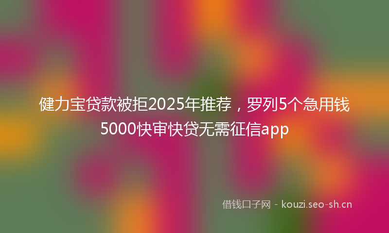 健力宝贷款被拒2025年推荐，罗列5个急用钱5000快审快贷无需征信app