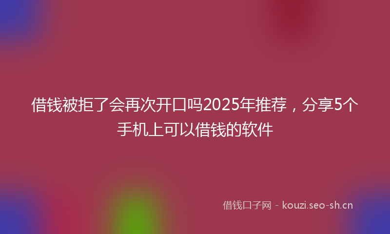 借钱被拒了会再次开口吗2025年推荐，分享5个手机上可以借钱的软件
