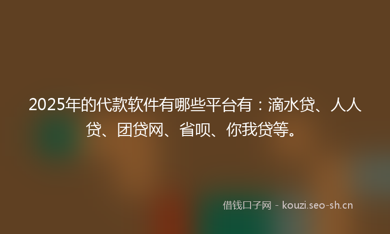 2025年的代款软件有哪些平台有：滴水贷、人人贷、团贷网、省呗、你我贷等。