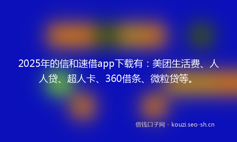 2025年的信和速借app下载有：美团生活费、人人贷、超人卡、360借条、微粒贷等。