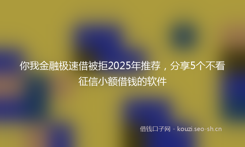 你我金融极速借被拒2025年推荐，分享5个不看征信小额借钱的软件
