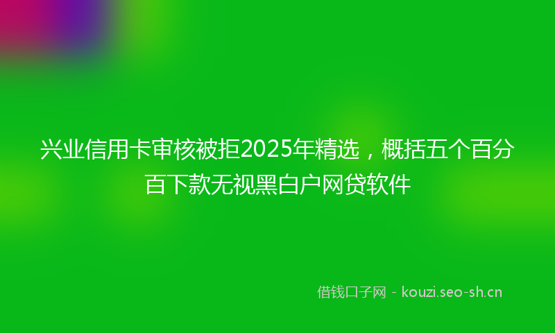 兴业信用卡审核被拒2025年精选，概括五个百分百下款无视黑白户网贷软件