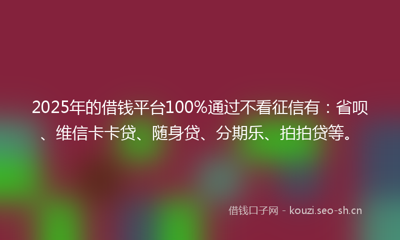 2025年的借钱平台100%通过不看征信有：省呗、维信卡卡贷、随身贷、分期乐、拍拍贷等。