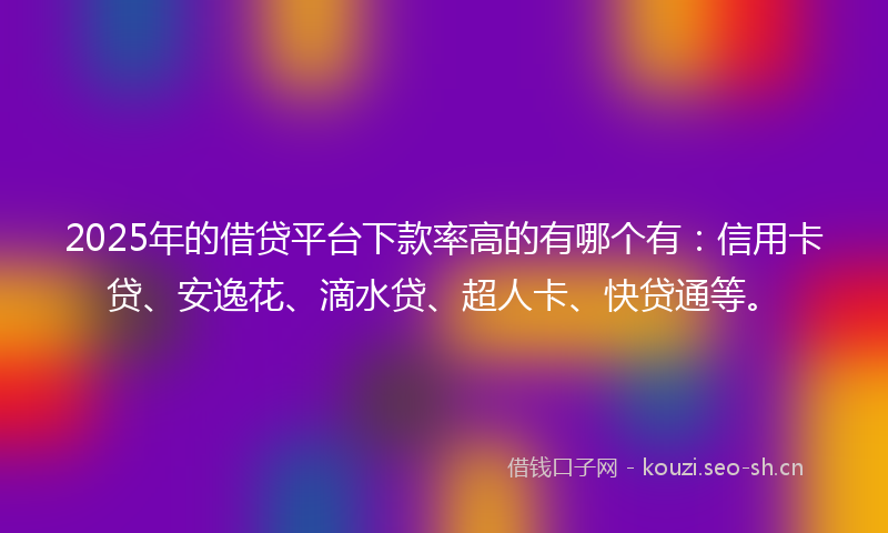 2025年的借贷平台下款率高的有哪个有：信用卡贷、安逸花、滴水贷、超人卡、快贷通等。