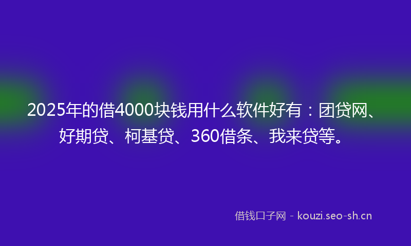 2025年的借4000块钱用什么软件好有：团贷网、好期贷、柯基贷、360借条、我来贷等。