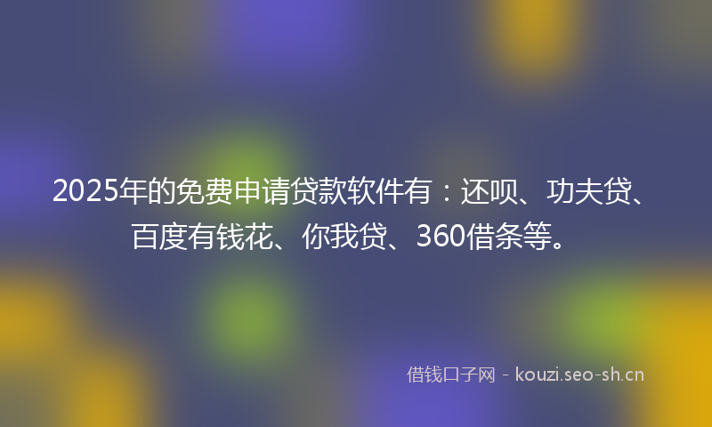 2025年的免费申请贷款软件有:还呗、功夫贷、百度有钱花、你我贷、360借条等。