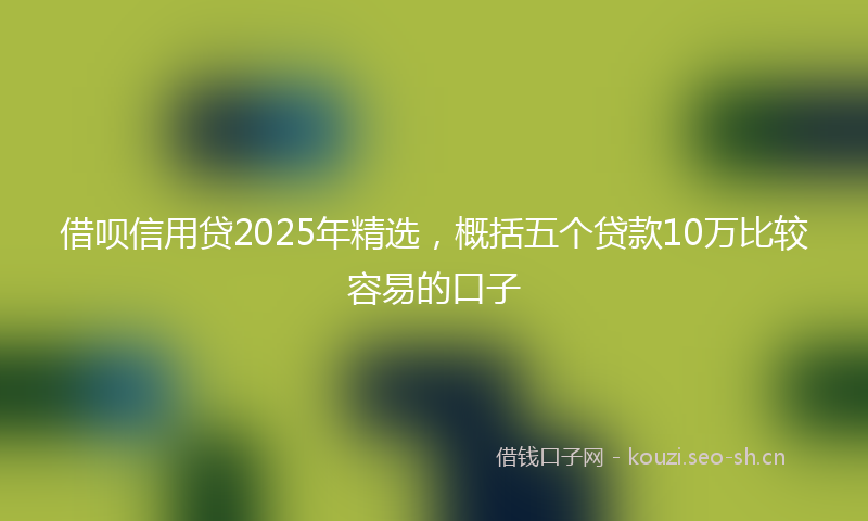 借呗信用贷2025年精选,概括五个贷款10万比较容易的口子