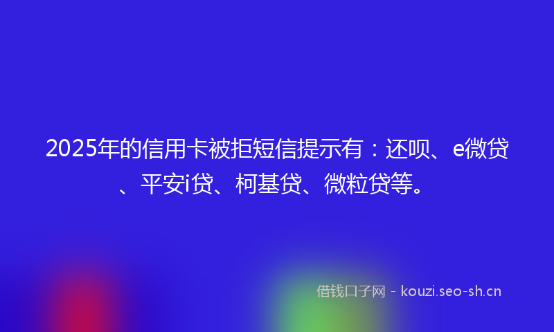 2025年的信用卡被拒短信提示有：还呗、e微贷、平安i贷、柯基贷、微粒贷等。