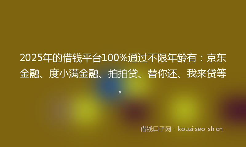 2025年的借钱平台100%通过不限年龄有：京东金融、度小满金融、拍拍贷、替你还、我来贷等。