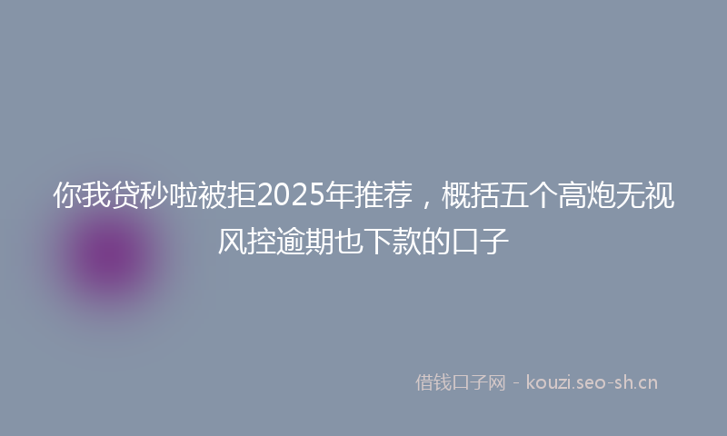 你我贷秒啦被拒2025年推荐，概括五个高炮无视风控逾期也下款的口子