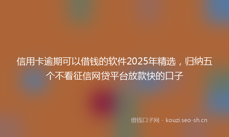 信用卡逾期可以借钱的软件2025年精选，归纳五个不看征信网贷平台放款快的口子