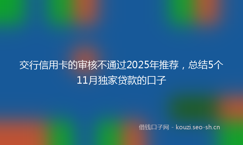 交行信用卡的审核不通过2025年推荐，总结5个11月独家贷款的口子