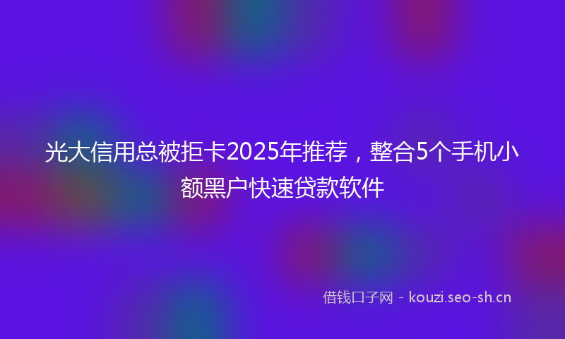 光大信用总被拒卡2025年推荐，整合5个手机小额黑户快速贷款软件