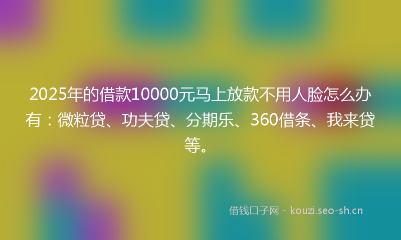 2025年的借款10000元马上放款不用人脸怎么办有：微粒贷、功夫贷、分期乐、360借条、我来贷等。