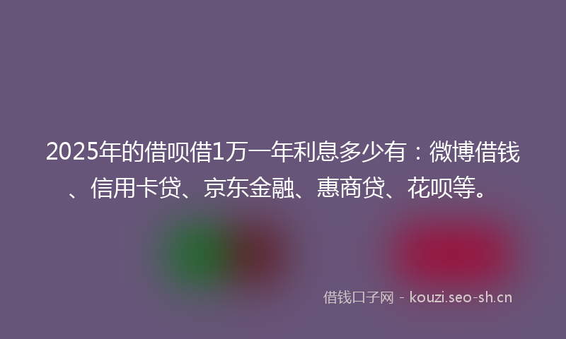 2025年的借呗借1万一年利息多少有：微博借钱、信用卡贷、京东金融、惠商贷、花呗等。