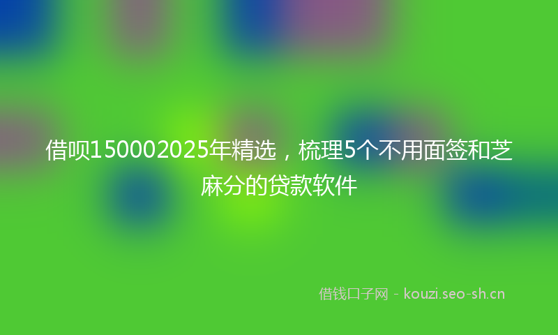 借呗150002025年精选，梳理5个不用面签和芝麻分的贷款软件