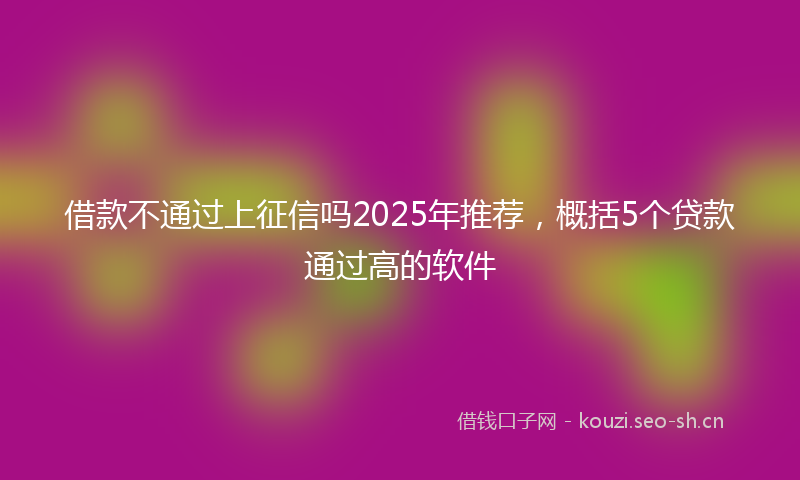 借款不通过上征信吗2025年推荐，概括5个贷款通过高的软件