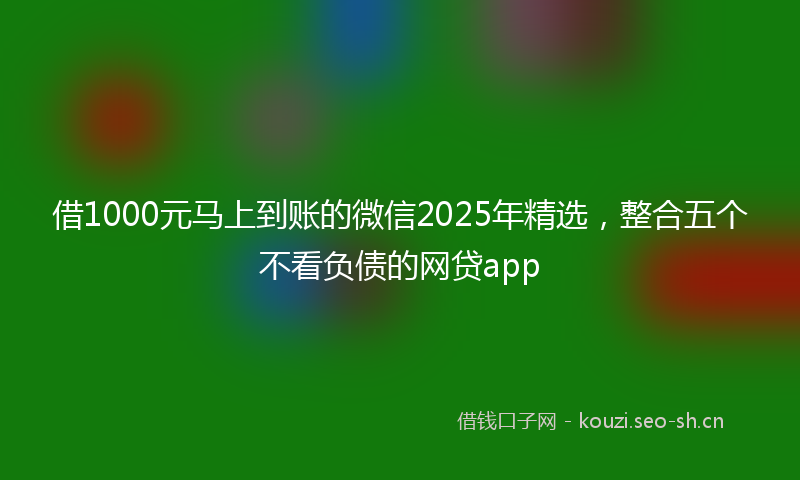 借1000元马上到账的微信2025年精选，整合五个不看负债的网贷app