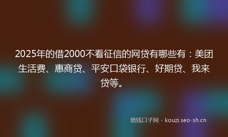 2025年的借2000不看征信的网贷有哪些有：美团生活费、惠商贷、平安口袋银行、好期贷、我来贷等。