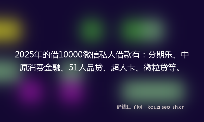 2025年的借10000微信私人借款有：分期乐、中原消费金融、51人品贷、超人卡、微粒贷等。