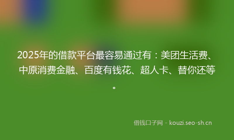 2025年的借款平台最容易通过有：美团生活费、中原消费金融、百度有钱花、超人卡、替你还等。